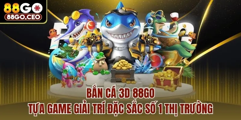 Bắn cá 3D 88go - tựa game giải trí đặc sắc số 1 thị trường