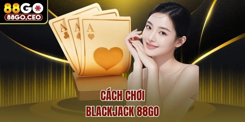 Trải Nghiệm Blackjack 88go - Siêu Phẩm Game Bài Đỉnh Cao 3 Cách chơi Blackjack 88go