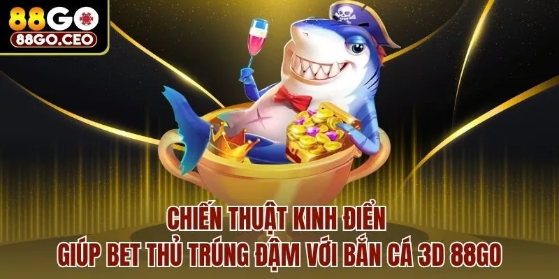 Chiến thuật kinh điển giúp bet thủ trúng đậm với bắn cá 3D 88go