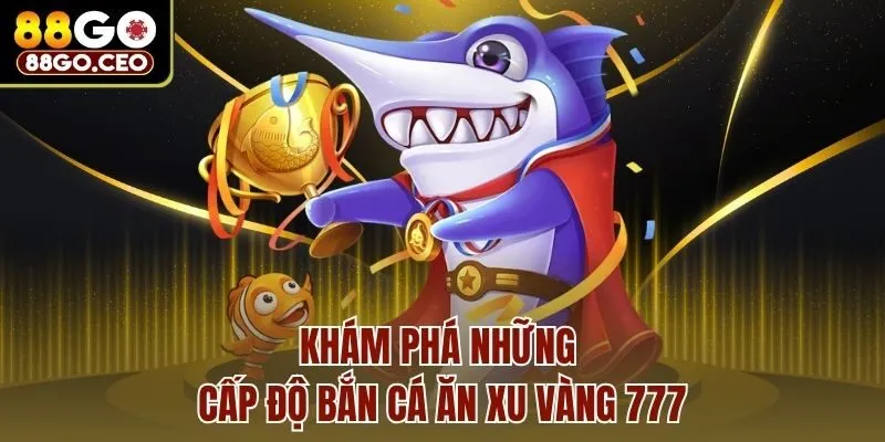 Bắn Cá Ăn Xu Vàng 777 88go – Chinh Phục Kho Báu Khủng 4 Khám phá những cấp độ bắn cá ăn xu vàng 777