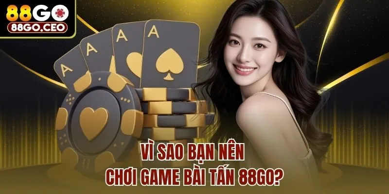 Game Bài Tấn 88go - Tựa Game Bài Thú Vị Nhất Hiện Nay 3 Vì sao bạn nên chơi game bài Tấn 88go?